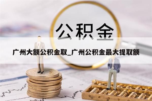 广州大额公积金取_广州公积金最大提取额