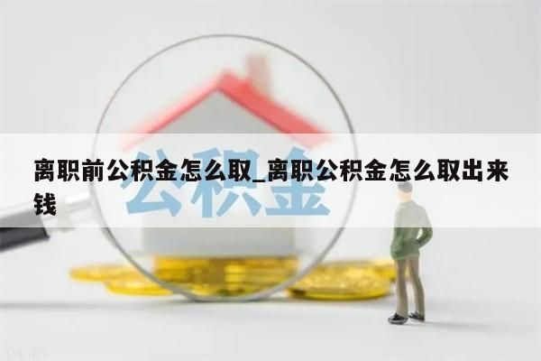 离职前公积金怎么取_离职公积金怎么取出来钱