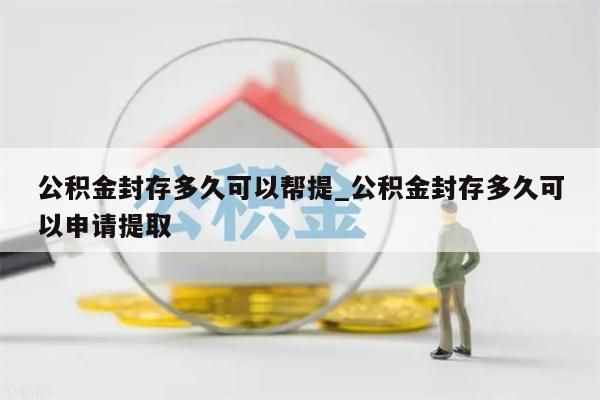 公积金封存多久可以帮提_公积金封存多久可以申请提取