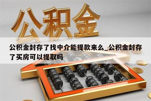 公积金封存了找中介能提款来么_公积金封存了买房可以提取吗